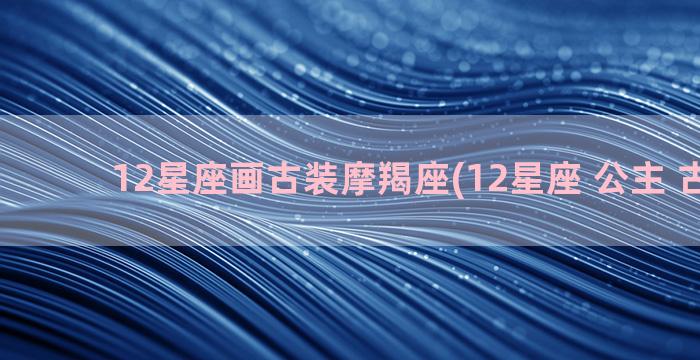 12星座画古装摩羯座(12星座 公主 古装美)